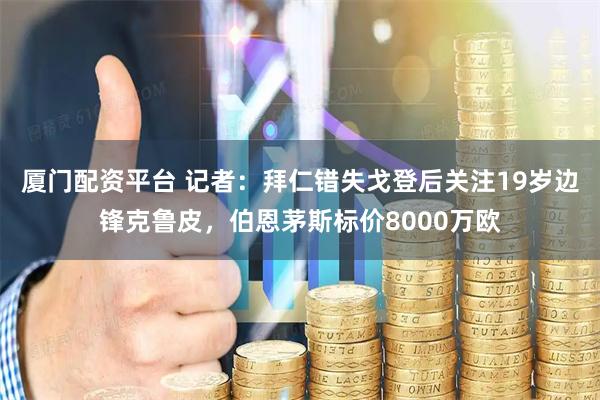 厦门配资平台 记者：拜仁错失戈登后关注19岁边锋克鲁皮，伯恩茅斯标价8000万欧
