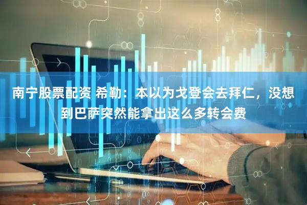 南宁股票配资 希勒：本以为戈登会去拜仁，没想到巴萨突然能拿出这么多转会费