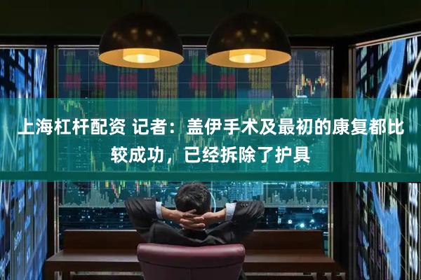 上海杠杆配资 记者：盖伊手术及最初的康复都比较成功，已经拆除了护具