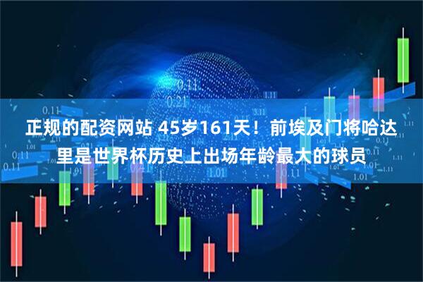 正规的配资网站 45岁161天！前埃及门将哈达里是世界杯历史上出场年龄最大的球员