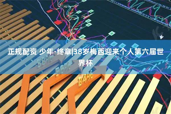 正规配资 少年·终章|38岁梅西迎来个人第六届世界杯