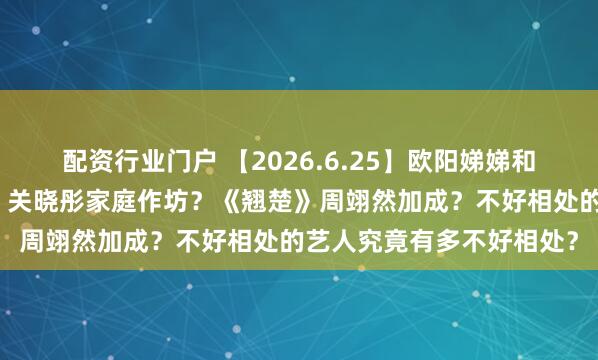 配资行业门户 【2026.6.25】欧阳娣娣和严浩翔?周杰伦叫外卖?关晓彤家庭作坊?《翘楚》周翊然加成?不好相处的艺人究竟有多不好相处?
