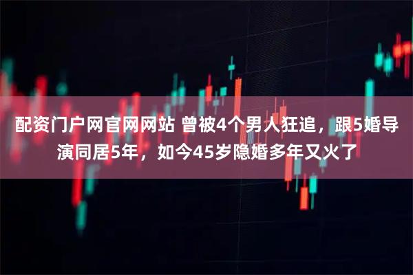 配资门户网官网网站 曾被4个男人狂追，跟5婚导演同居5年，如今45岁隐婚多年又火了