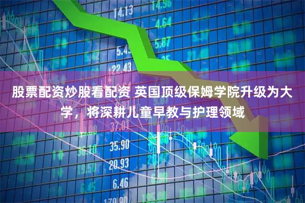 股票配资炒股看配资 英国顶级保姆学院升级为大学，将深耕儿童早教与护理领域