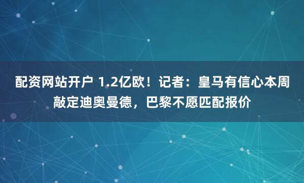 配资网站开户 1.2亿欧！记者：皇马有信心本周敲定迪奥曼德，巴黎不愿匹配报价