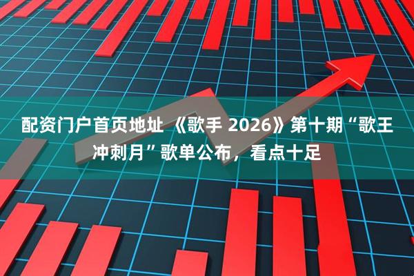 配资门户首页地址 《歌手 2026》第十期“歌王冲刺月”歌单公布，看点十足