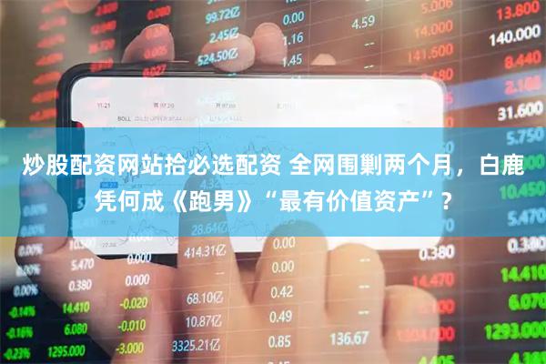 炒股配资网站拾必选配资 全网围剿两个月，白鹿凭何成《跑男》“最有价值资产”？