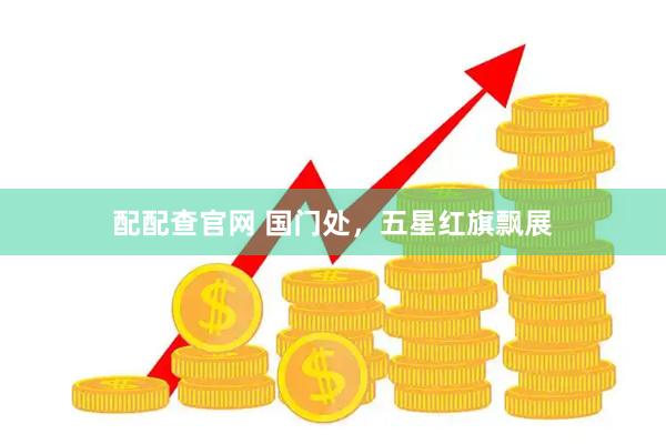 配配查官网 国门处，五星红旗飘展