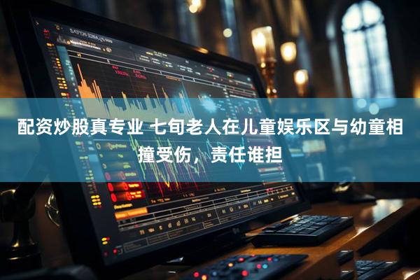 配资炒股真专业 七旬老人在儿童娱乐区与幼童相撞受伤，责任谁担