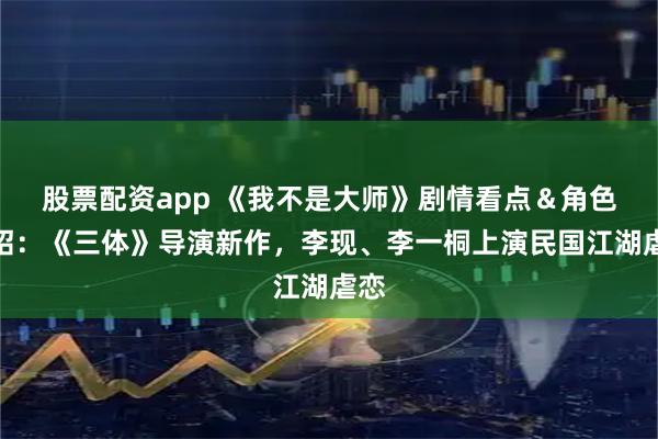 股票配资app 《我不是大师》剧情看点＆角色介绍：《三体》导演新作，李现、李一桐上演民国江湖虐恋