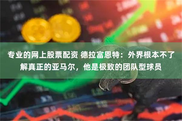 专业的网上股票配资 德拉富恩特：外界根本不了解真正的亚马尔，他是极致的团队型球员